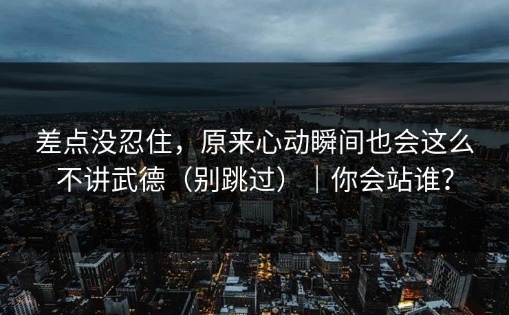 差点没忍住，原来心动瞬间也会这么不讲武德（别跳过）｜你会站谁？