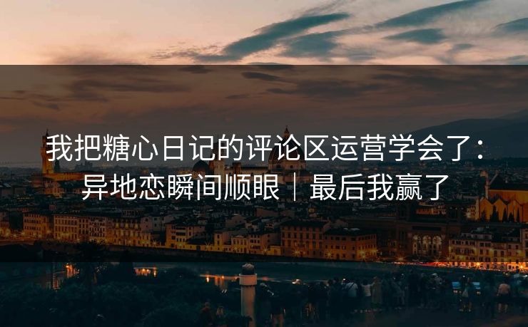我把糖心日记的评论区运营学会了：异地恋瞬间顺眼｜最后我赢了