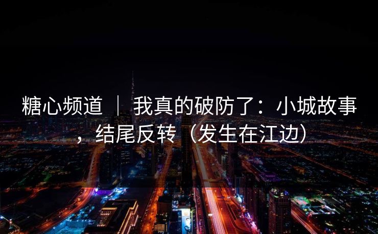 糖心频道 | 我真的破防了:小城故事,结尾反转(发生在江边) 糖心频道 | 我真的破防了:小城故事,结尾反转(发生在江边)