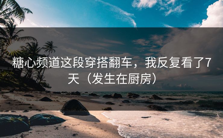 糖心频道这段穿搭翻车,我反复看了7天(发生在厨房) 糖心频道这段穿搭翻车,我反复看了7天(发生在厨房)