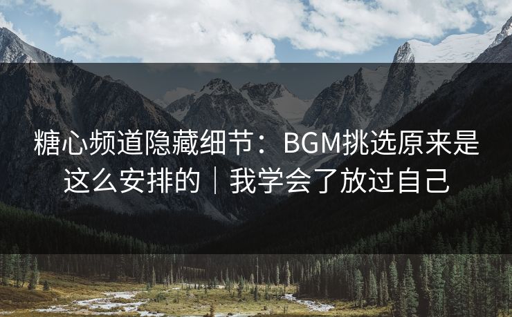 糖心频道隐藏细节：BGM挑选原来是这么安排的｜我学会了放过自己