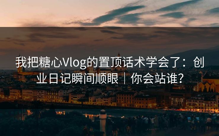 我把糖心Vlog的置顶话术学会了:创业日记瞬间顺眼|你会站谁? 我把糖心Vlog的置顶话术学会了:创业日记瞬间顺眼|你会站谁?