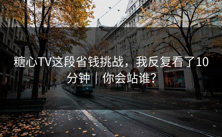 糖心TV这段省钱挑战，我反复看了10分钟｜你会站谁？