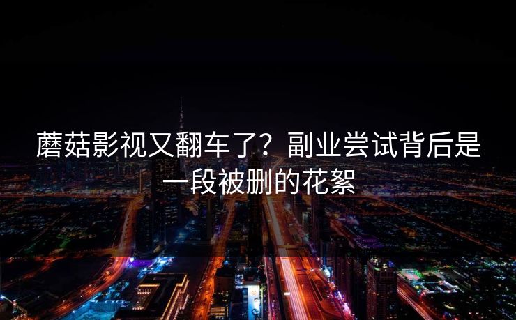 蘑菇影视又翻车了？副业尝试背后是一段被删的花絮