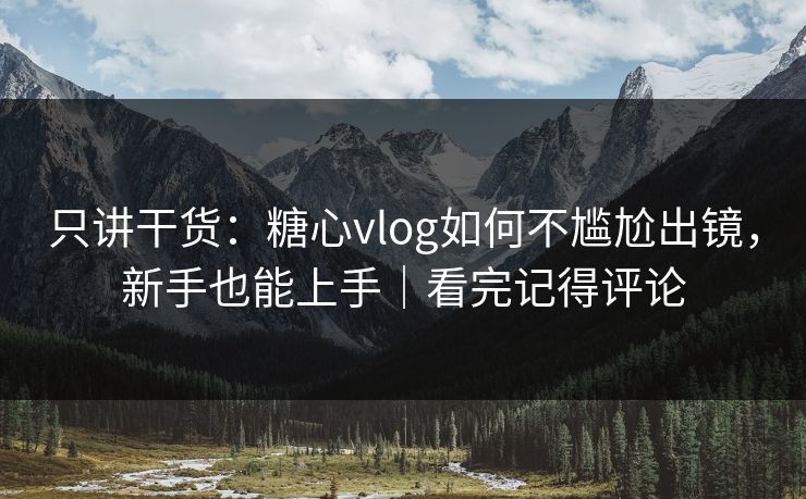 只讲干货:糖心vlog如何不尴尬出镜,新手也能上手|看完记得评论 只讲干货:糖心vlog如何不尴尬出镜,新手也能上手|看完记得评论