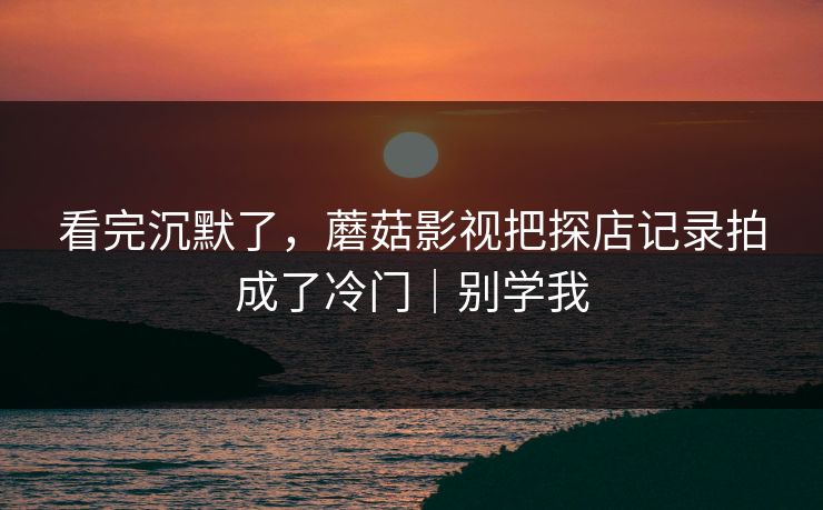 看完沉默了，蘑菇影视把探店记录拍成了冷门｜别学我