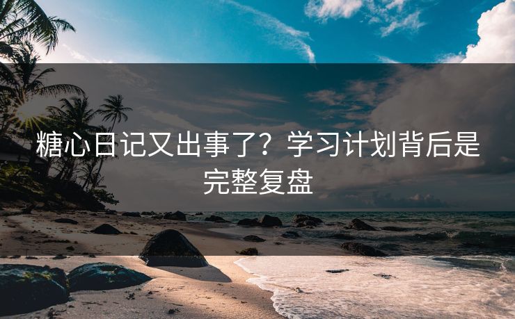 糖心日记又出事了?学习计划背后是完整复盘 糖心日记又出事了?学习计划背后是完整复盘