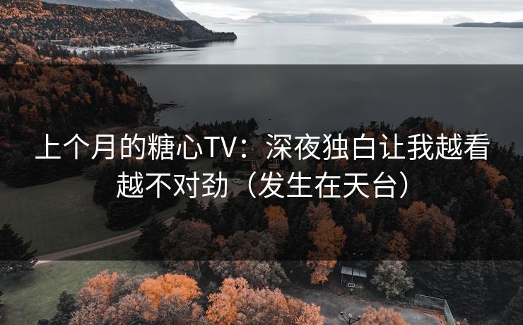 上个月的糖心TV：深夜独白让我越看越不对劲（发生在天台）