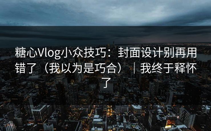 糖心Vlog小众技巧：封面设计别再用错了（我以为是巧合）｜我终于释怀了