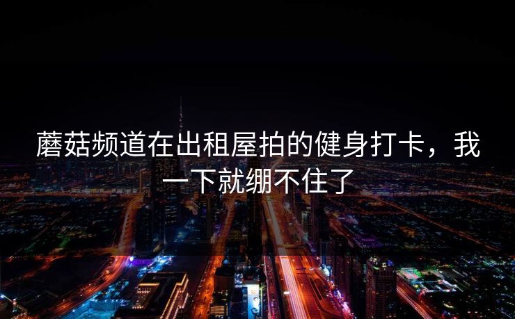 蘑菇频道在出租屋拍的健身打卡，我一下就绷不住了