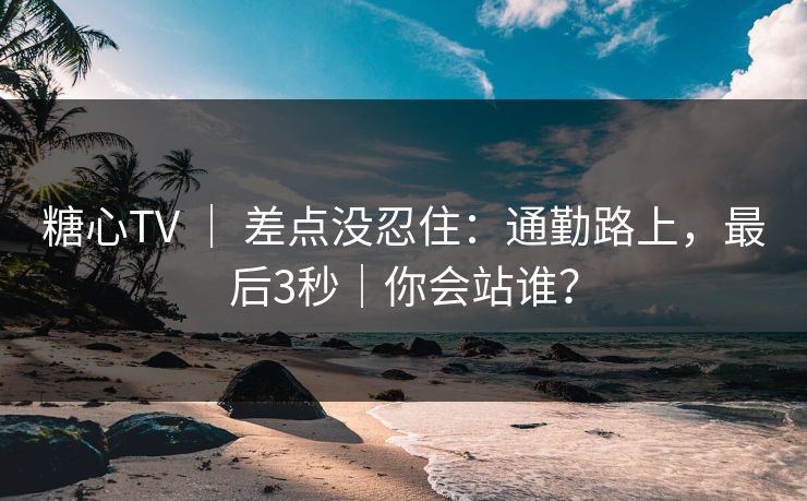 糖心TV ｜ 差点没忍住：通勤路上，最后3秒｜你会站谁？