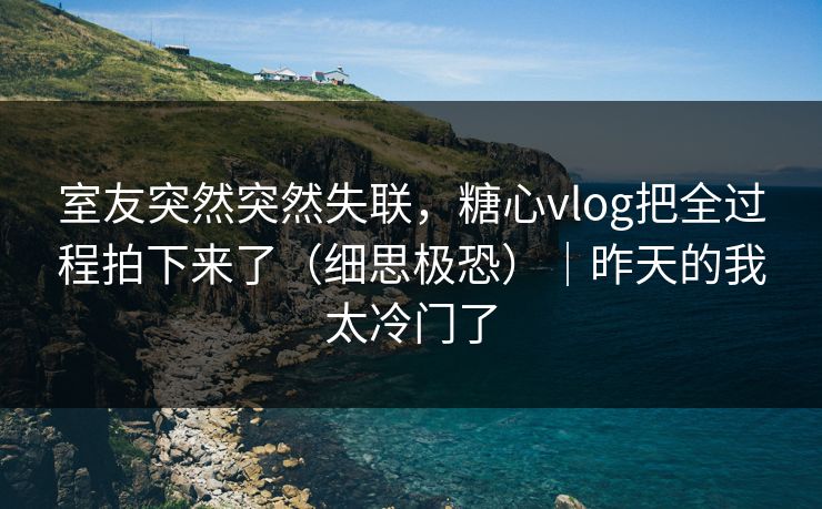 室友突然突然失联，糖心vlog把全过程拍下来了（细思极恐）｜昨天的我太冷门了