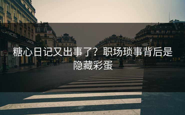 糖心日记又出事了？职场琐事背后是隐藏彩蛋
