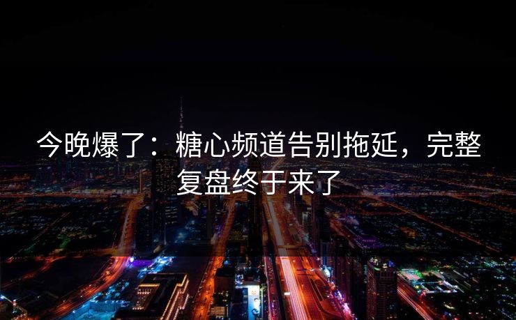 今晚爆了：糖心频道告别拖延，完整复盘终于来了