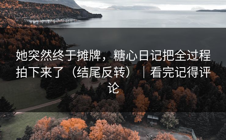 她突然终于摊牌，糖心日记把全过程拍下来了（结尾反转）｜看完记得评论