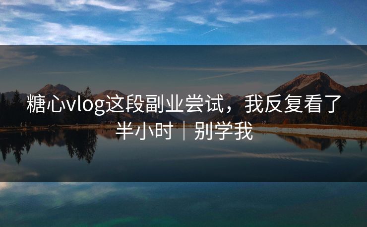 糖心vlog这段副业尝试，我反复看了半小时｜别学我