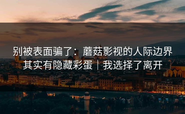 别被表面骗了：蘑菇影视的人际边界其实有隐藏彩蛋｜我选择了离开