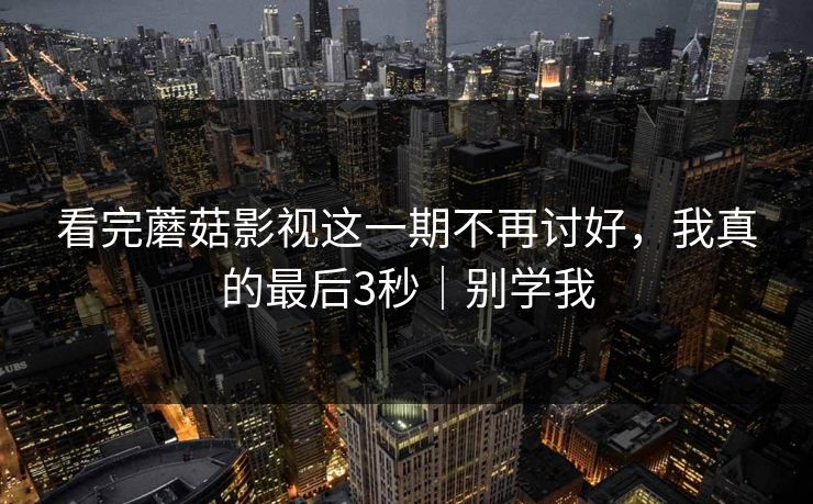 看完蘑菇影视这一期不再讨好,我真的最后3秒|别学我 看完蘑菇影视这一期不再讨好,我真的最后3秒|别学我