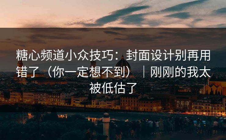 糖心频道小众技巧：封面设计别再用错了（你一定想不到）｜刚刚的我太被低估了