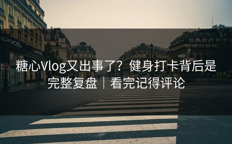 糖心Vlog又出事了？健身打卡背后是完整复盘｜看完记得评论
