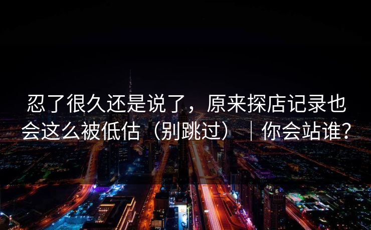 忍了很久还是说了，原来探店记录也会这么被低估（别跳过）｜你会站谁？