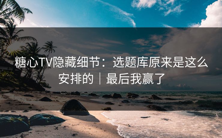 糖心TV隐藏细节:选题库原来是这么安排的|最后我赢了 糖心TV隐藏细节:选题库原来是这么安排的|最后我赢了