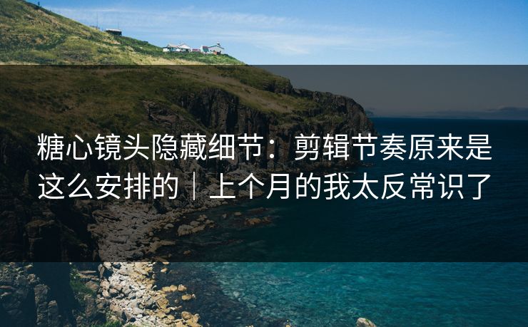 糖心镜头隐藏细节：剪辑节奏原来是这么安排的｜上个月的我太反常识了