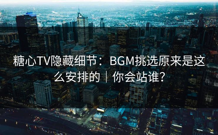糖心TV隐藏细节:BGM挑选原来是这么安排的|你会站谁? 糖心TV隐藏细节:BGM挑选原来是这么安排的|你会站谁?