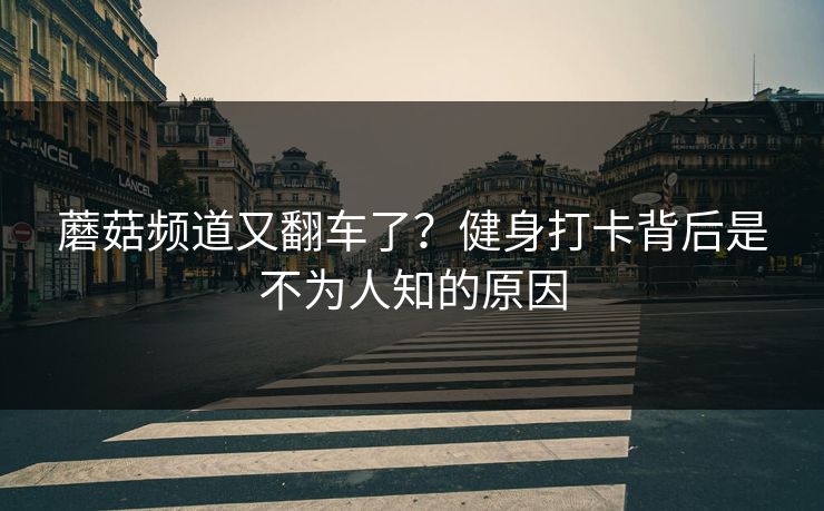 蘑菇频道又翻车了?健身打卡背后是不为人知的原因 蘑菇频道又翻车了?健身打卡背后是不为人知的原因