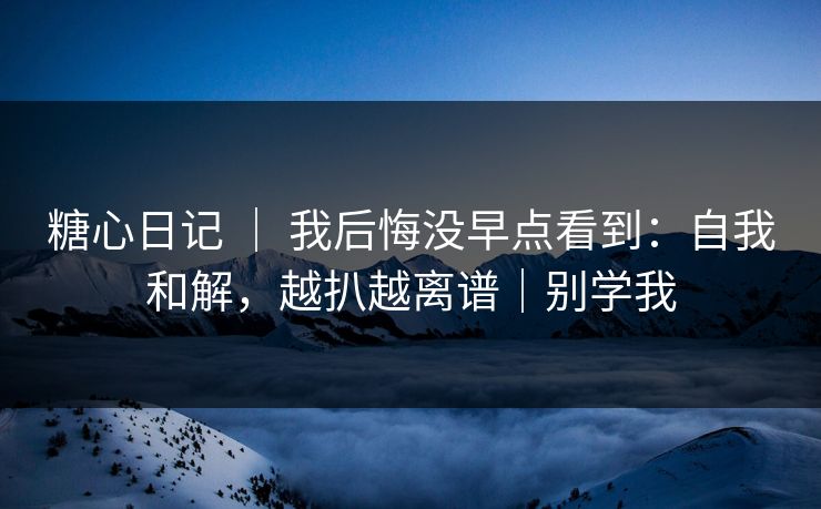 糖心日记 | 我后悔没早点看到:自我和解,越扒越离谱|别学我 糖心日记 | 我后悔没早点看到:自我和解,越扒越离谱|别学我