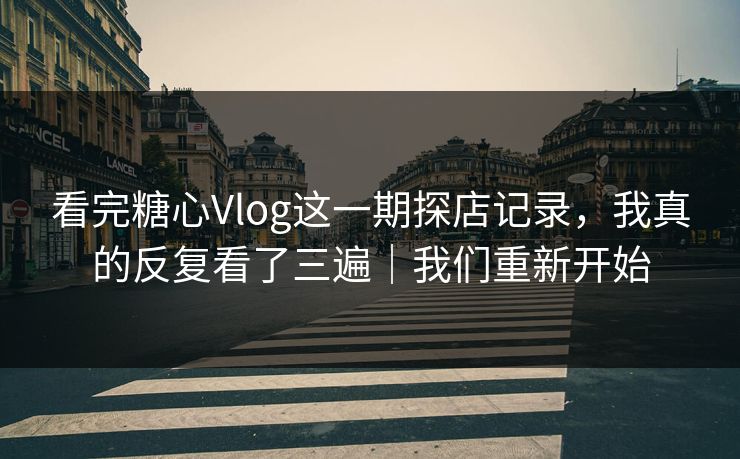 看完糖心Vlog这一期探店记录,我真的反复看了三遍|我们重新开始 看完糖心Vlog这一期探店记录,我真的反复看了三遍|我们重新开始