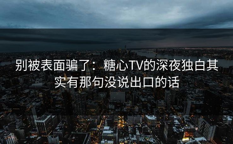 别被表面骗了：糖心TV的深夜独白其实有那句没说出口的话