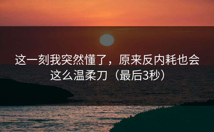 这一刻我突然懂了，原来反内耗也会这么温柔刀（最后3秒）