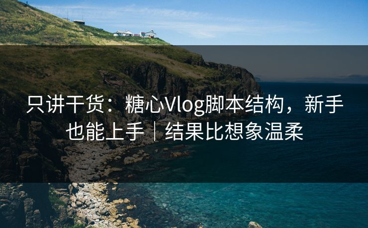只讲干货：糖心Vlog脚本结构，新手也能上手｜结果比想象温柔