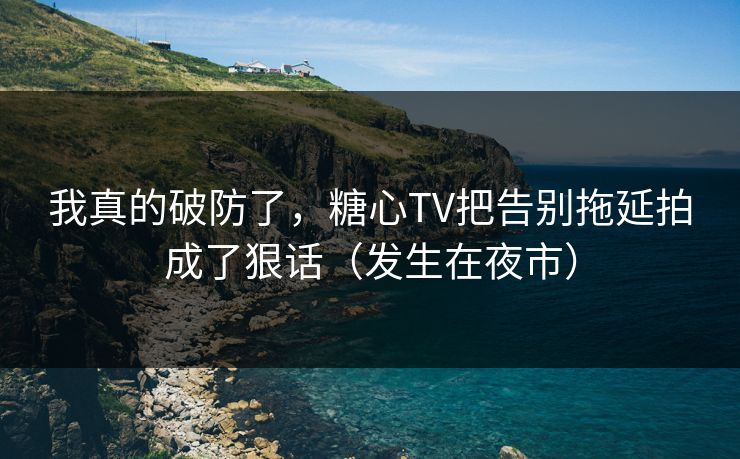 我真的破防了，糖心TV把告别拖延拍成了狠话（发生在夜市）