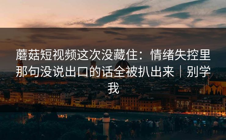 蘑菇短视频这次没藏住:情绪失控里那句没说出口的话全被扒出来|别学我 蘑菇短视频这次没藏住:情绪失控里那句没说出口的话全被扒出来|别学我