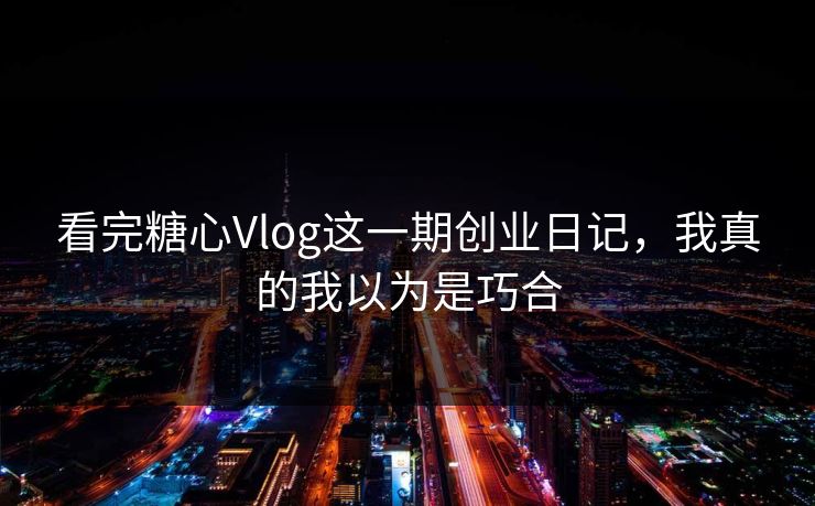 看完糖心Vlog这一期创业日记，我真的我以为是巧合