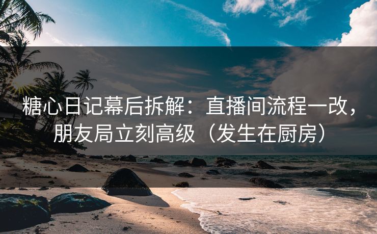 糖心日记幕后拆解:直播间流程一改,朋友局立刻高级(发生在厨房) 糖心日记幕后拆解:直播间流程一改,朋友局立刻高级(发生在厨房)