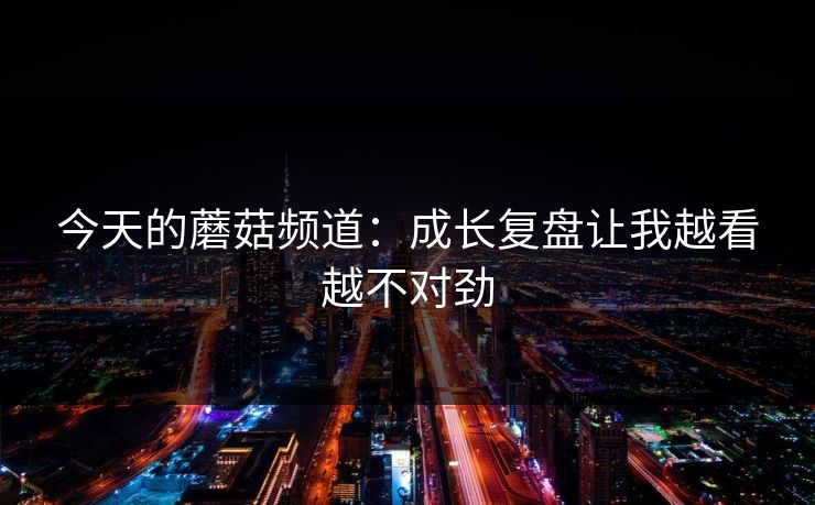 今天的蘑菇频道：成长复盘让我越看越不对劲
