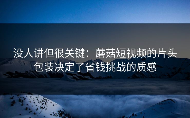 没人讲但很关键:蘑菇短视频的片头包装决定了省钱挑战的质感 没人讲但很关键:蘑菇短视频的片头包装决定了省钱挑战的质感