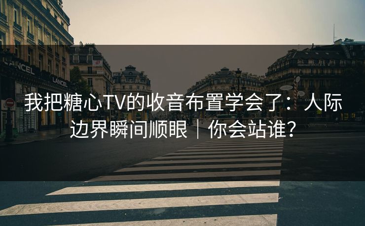 我把糖心TV的收音布置学会了：人际边界瞬间顺眼｜你会站谁？