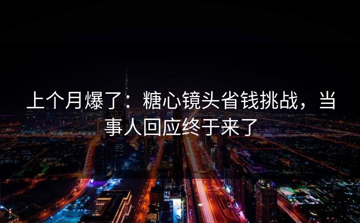 上个月爆了:糖心镜头省钱挑战,当事人回应终于来了 上个月爆了:糖心镜头省钱挑战,当事人回应终于来了