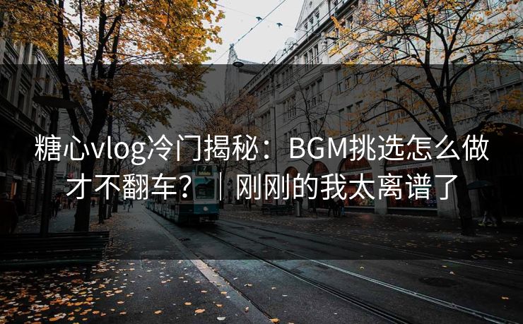 糖心vlog冷门揭秘:BGM挑选怎么做才不翻车?|刚刚的我太离谱了 糖心vlog冷门揭秘:BGM挑选怎么做才不翻车?|刚刚的我太离谱了