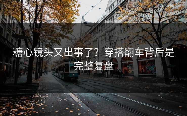 糖心镜头又出事了?穿搭翻车背后是完整复盘 糖心镜头又出事了?穿搭翻车背后是完整复盘