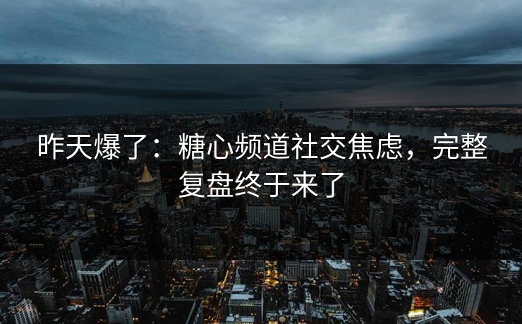 昨天爆了:糖心频道社交焦虑,完整复盘终于来了 昨天爆了:糖心频道社交焦虑,完整复盘终于来了