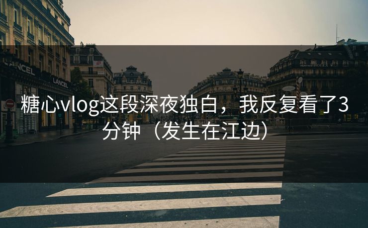 糖心vlog这段深夜独白,我反复看了3分钟(发生在江边) 糖心vlog这段深夜独白,我反复看了3分钟(发生在江边)
