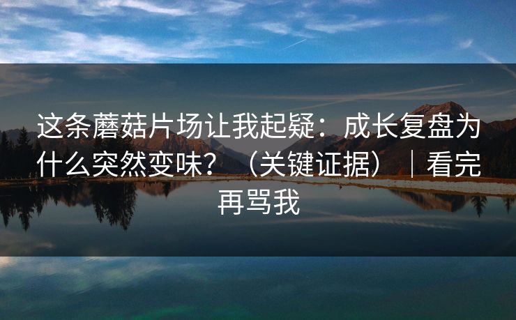 这条蘑菇片场让我起疑:成长复盘为什么突然变味?(关键证据)|看完再骂我 这条蘑菇片场让我起疑:成长复盘为什么突然变味?(关键证据)|看完再骂我