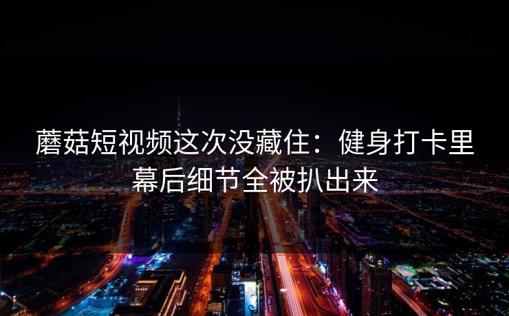 蘑菇短视频这次没藏住：健身打卡里幕后细节全被扒出来