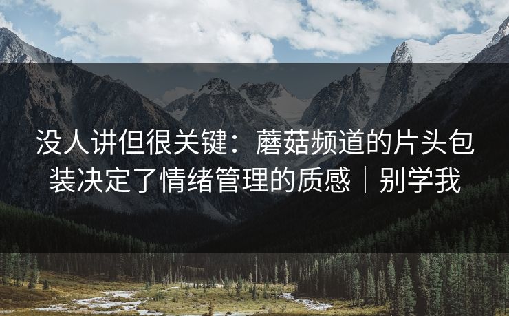 没人讲但很关键：蘑菇频道的片头包装决定了情绪管理的质感｜别学我