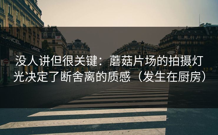 没人讲但很关键:蘑菇片场的拍摄灯光决定了断舍离的质感(发生在厨房) 没人讲但很关键:蘑菇片场的拍摄灯光决定了断舍离的质感(发生在厨房)